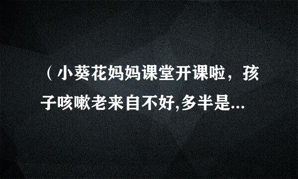 （小葵花妈妈课堂开课啦，孩子咳嗽老来自不好,多半是废了）这是什么药的广告？