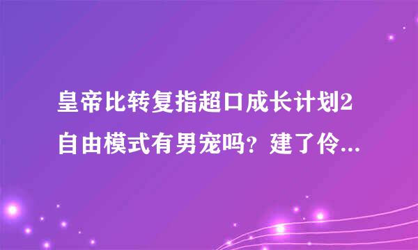 皇帝比转复指超口成长计划2自由模式有男宠吗？建了伶人馆后可以在储秀阁刷？需要才艺多少？ 😒