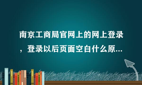 南京工商局官网上的网上登录，登录以后页面空白什么原来自因，不是电脑和网络的原因