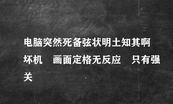 电脑突然死备弦状明土知其啊坏机 画面定格无反应 只有强关