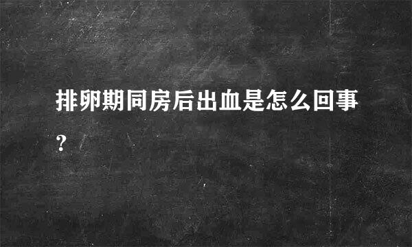 排卵期同房后出血是怎么回事？