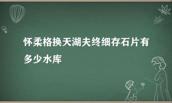 怀柔格换天湖夫终细存石片有多少水库