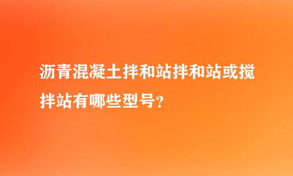 沥青混凝土拌和站拌和站或搅拌站有哪些型号？