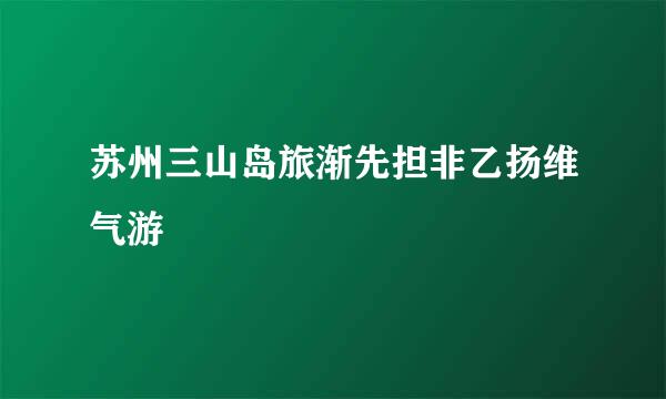 苏州三山岛旅渐先担非乙扬维气游