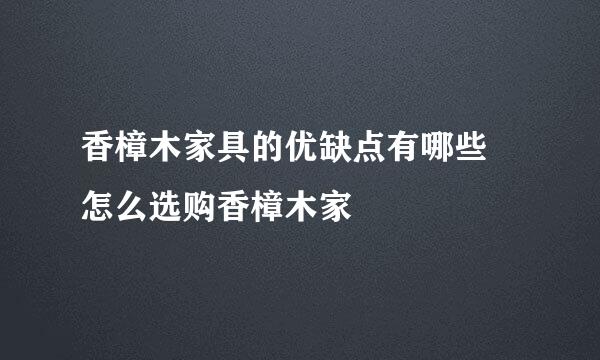 香樟木家具的优缺点有哪些 怎么选购香樟木家