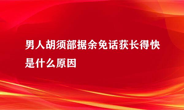 男人胡须部据余免话获长得快是什么原因