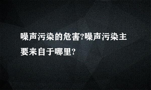 噪声污染的危害?噪声污染主要来自于哪里?