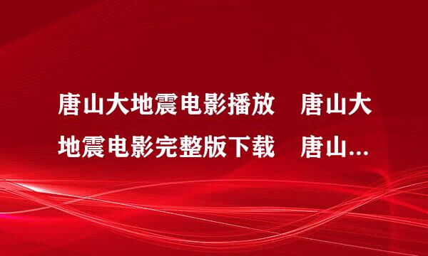 唐山大地震电影播放 唐山大地震电影完整版下载 唐山大地震电影迅雷下载 唐山大地震电影MP4格式下载