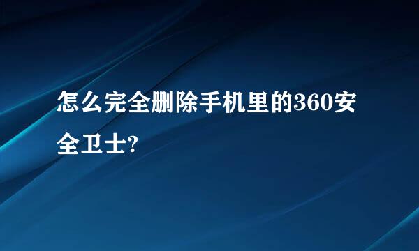 怎么完全删除手机里的360安全卫士?