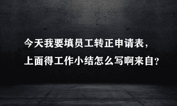 今天我要填员工转正申请表，上面得工作小结怎么写啊来自？