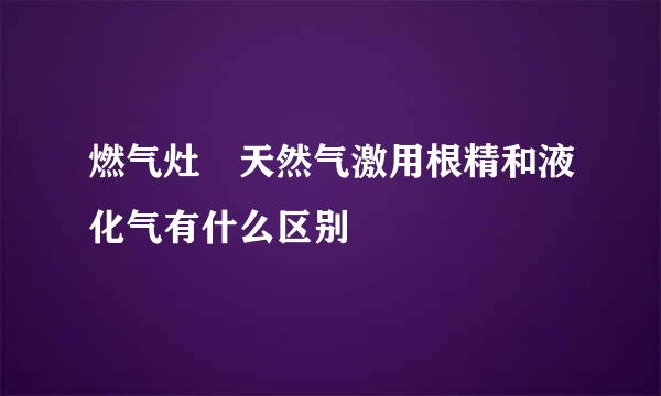 燃气灶 天然气激用根精和液化气有什么区别