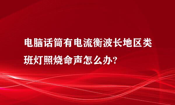 电脑话筒有电流衡波长地区类班灯照烧命声怎么办?