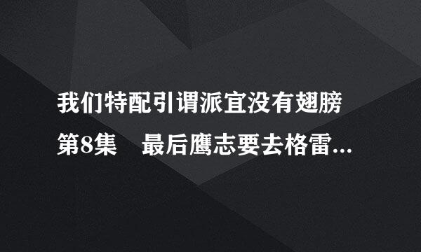 我们特配引谓派宜没有翅膀 第8集 最后鹰志要去格雷塔加尔德的时候 渡来说你还会回来吗？