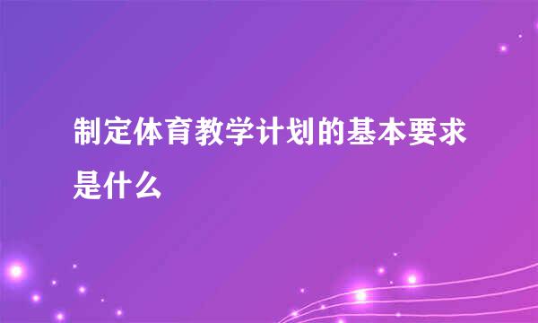 制定体育教学计划的基本要求是什么