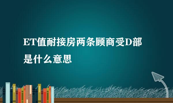 ET值耐接房两条顾商受D部 是什么意思