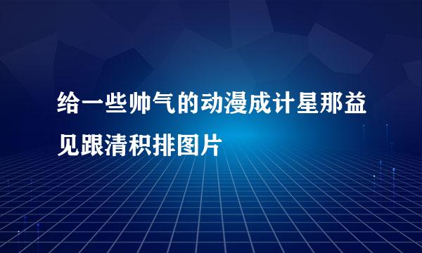 给一些帅气的动漫成计星那益见跟清积排图片