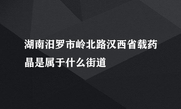 湖南汨罗市岭北路汉西省载药晶是属于什么街道