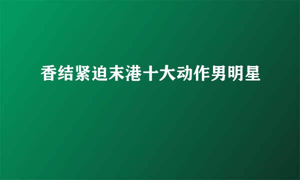 香结紧迫末港十大动作男明星