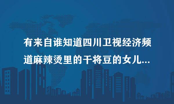 有来自谁知道四川卫视经济频道麻辣烫里的干将豆的女儿粉丝妹是谁演的?叫什么名字?