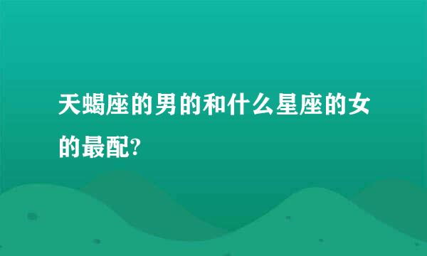 天蝎座的男的和什么星座的女的最配?