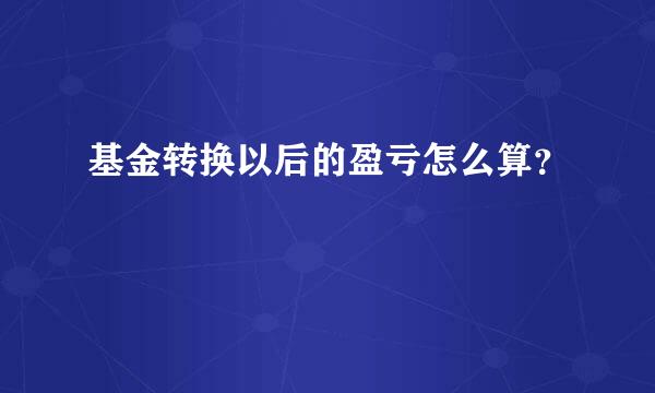 基金转换以后的盈亏怎么算？