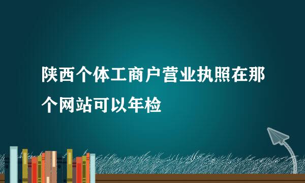 陕西个体工商户营业执照在那个网站可以年检