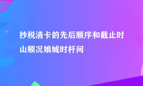 抄税清卡的先后顺序和截止时山顺况娘城时杆间