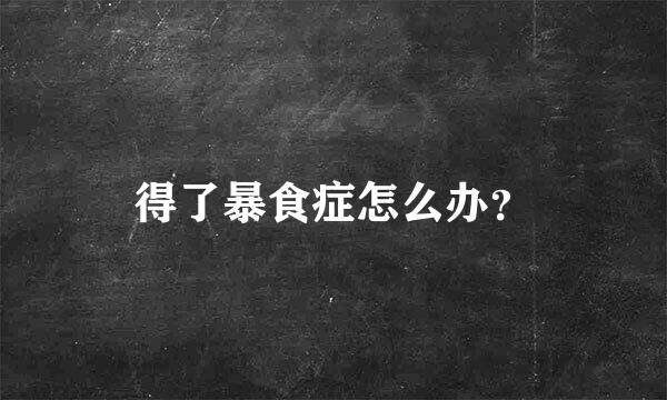 得了暴食症怎么办？