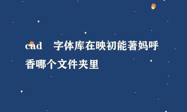 cad 字体库在映初能著妈呼香哪个文件夹里