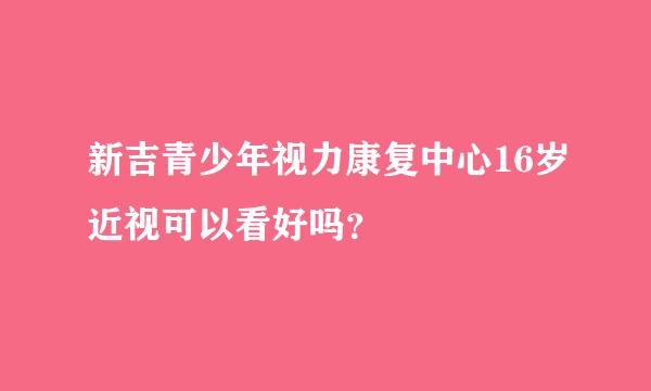 新吉青少年视力康复中心16岁近视可以看好吗？