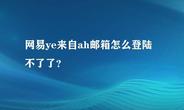 网易ye来自ah邮箱怎么登陆不了了？