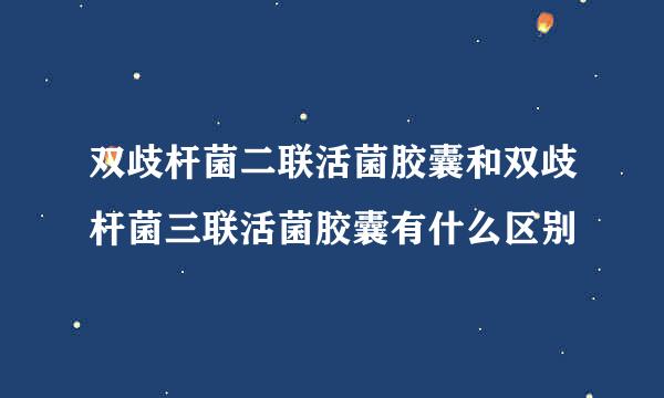 双歧杆菌二联活菌胶囊和双歧杆菌三联活菌胶囊有什么区别