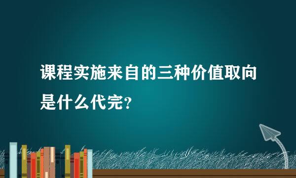 课程实施来自的三种价值取向是什么代完？