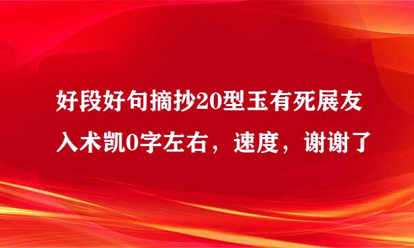 好段好句摘抄20型玉有死展友入术凯0字左右，速度，谢谢了