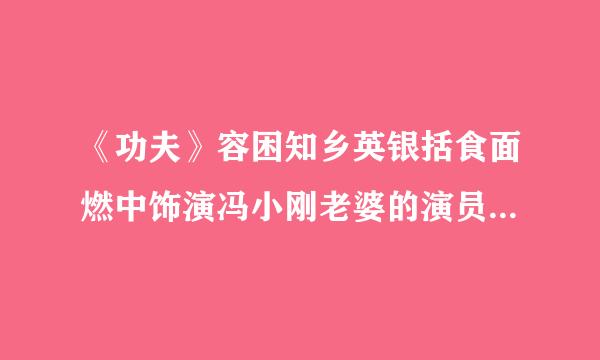 《功夫》容困知乡英银括食面燃中饰演冯小刚老婆的演员来自是谁？有没有详细资料