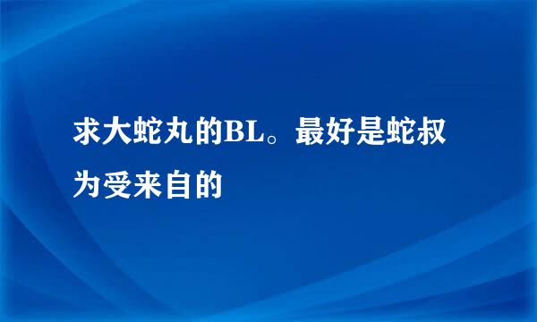 求大蛇丸的BL。最好是蛇叔为受来自的