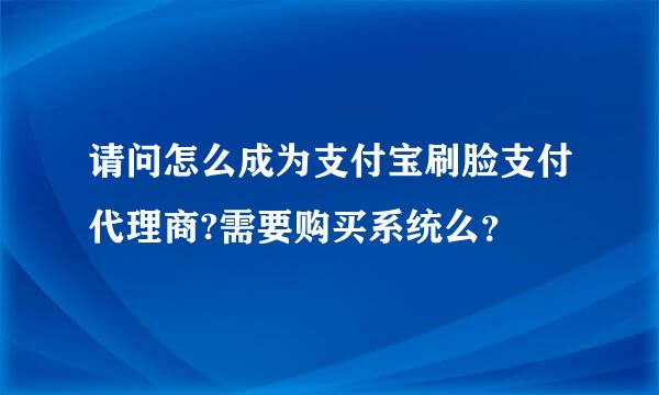 请问怎么成为支付宝刷脸支付代理商?需要购买系统么？