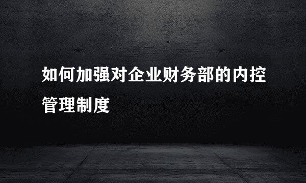 如何加强对企业财务部的内控管理制度