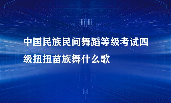 中国民族民间舞蹈等级考试四级扭扭苗族舞什么歌