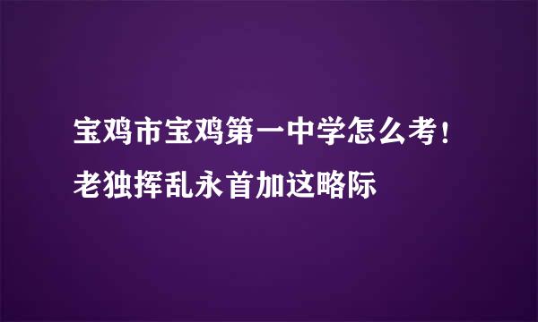 宝鸡市宝鸡第一中学怎么考！老独挥乱永首加这略际