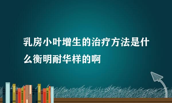 乳房小叶增生的治疗方法是什么衡明耐华样的啊