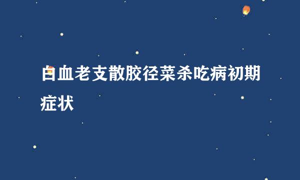 白血老支散胶径菜杀吃病初期症状