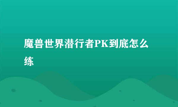 魔兽世界潜行者PK到底怎么练