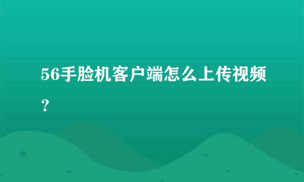 56手脸机客户端怎么上传视频？