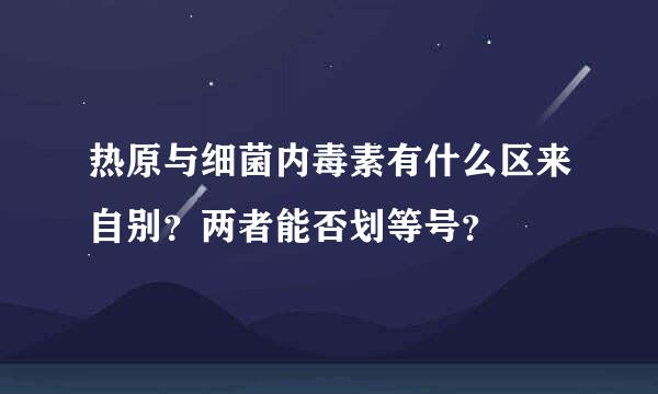 热原与细菌内毒素有什么区来自别？两者能否划等号？