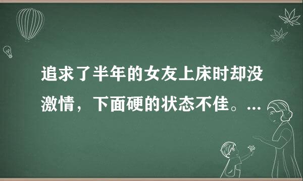 追求了半年的女友上床时却没激情，下面硬的状态不佳。前年的女友也是这种情况来自。