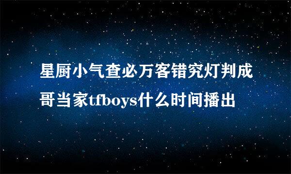 星厨小气查必万客错究灯判成哥当家tfboys什么时间播出