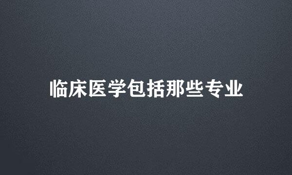 临床医学包括那些专业