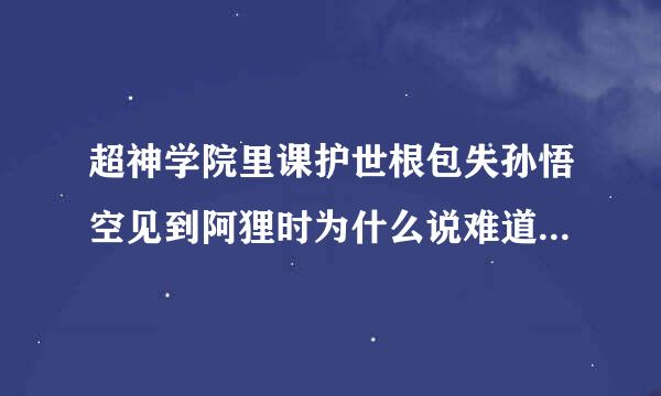 超神学院里课护世根包失孙悟空见到阿狸时为什么说难道他们没有解开你1000年前的记忆？…………可我还记得你呀？这