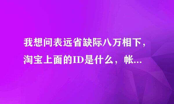 我想问表远省缺际八万相下，淘宝上面的ID是什么，帐号是什么，IP地址又